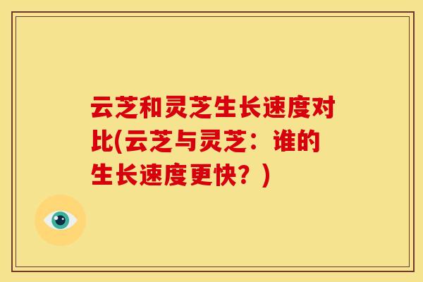 云芝和灵芝生长速度对比(云芝与灵芝：谁的生长速度更快？)