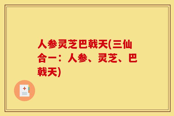 人参灵芝巴戟天(三仙合一:人参、灵芝、巴戟天)