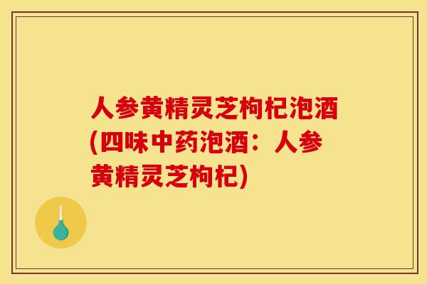 人参黄精灵芝枸杞泡酒(四味中药泡酒:人参黄精灵芝枸杞)