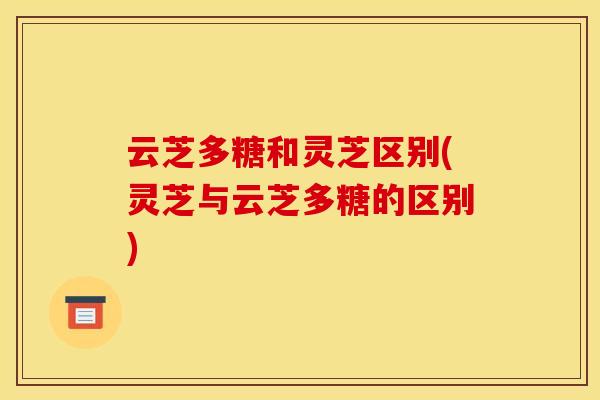 云芝多糖和灵芝区别(灵芝与云芝多糖的区别)