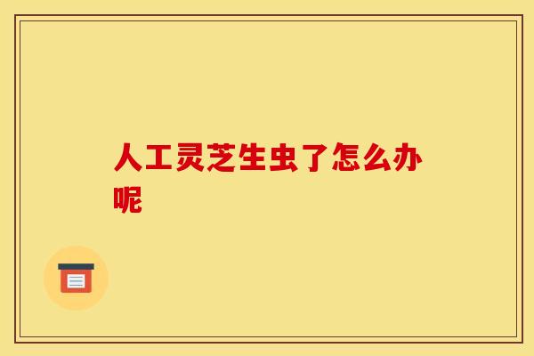 人工灵芝生虫了怎么办呢