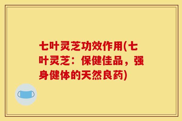 七叶灵芝功效作用(七叶灵芝：保健佳品，强身健体的天然良药)