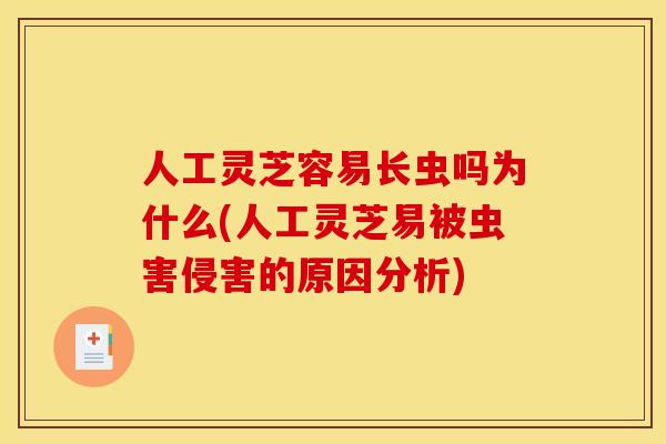 人工灵芝容易长虫吗为什么(人工灵芝易被虫害侵害的原因分析)