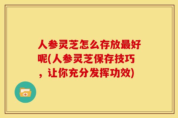 人参灵芝怎么存放最好呢(人参灵芝保存技巧,让你充分发挥功效)