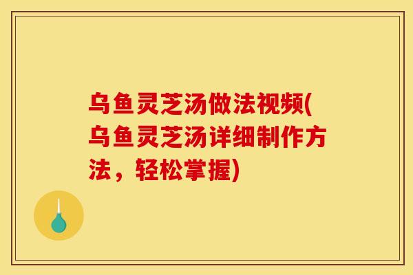 乌鱼灵芝汤做法视频(乌鱼灵芝汤详细制作方法，轻松掌握)