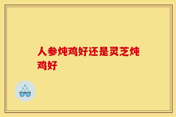 人参炖鸡好还是灵芝炖鸡好
