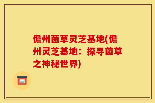 儋州菌草灵芝基地(儋州灵芝基地:探寻菌草之神秘世界)