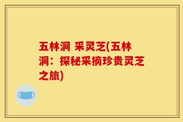 五林洞 采灵芝(五林洞:探秘采摘珍贵灵芝之旅)