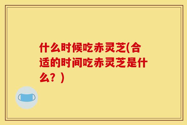 什么时候吃赤灵芝(合适的时间吃赤灵芝是什么？)