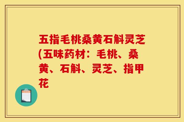 五指毛桃桑黄石斛灵芝(五味药材：毛桃、桑黄、石斛、灵芝、指甲花