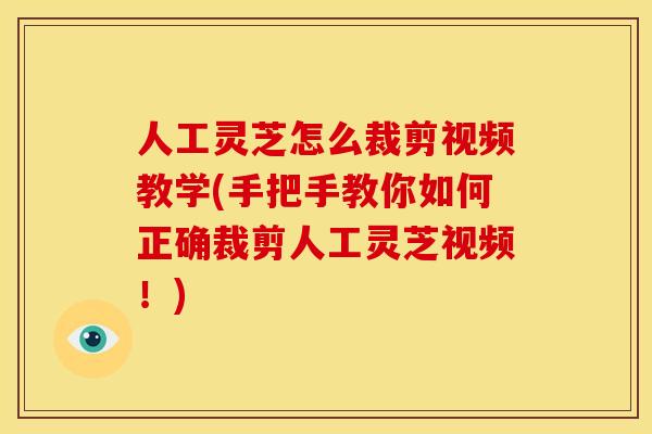 人工灵芝怎么裁剪视频教学(手把手教你如何正确裁剪人工灵芝视频!)
