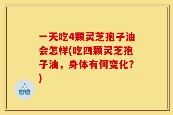 一天吃4颗灵芝孢子油会怎样(吃四颗灵芝孢子油,身体有何变化?)