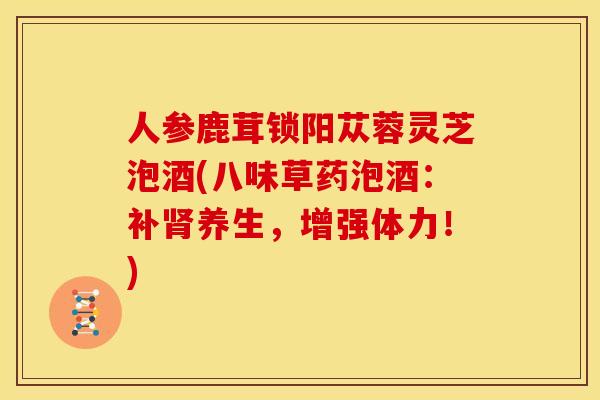 人参鹿茸锁阳苁蓉灵芝泡酒(八味草药泡酒:补肾养生,增强体力!)