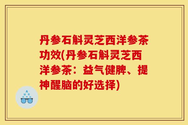 丹参石斛灵芝西洋参茶功效(丹参石斛灵芝西洋参茶:益气健脾、提神醒脑的好选择)
