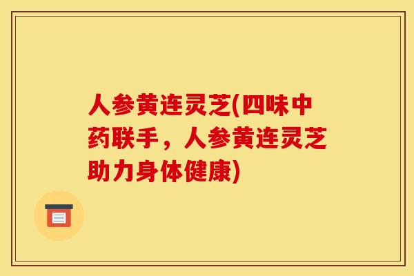 人参黄连灵芝(四味中药联手,人参黄连灵芝助力身体健康)