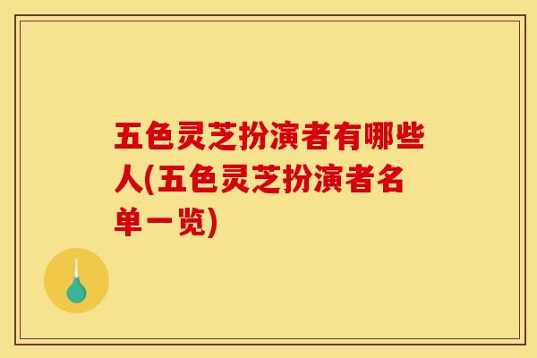 五色灵芝扮演者有哪些人(五色灵芝扮演者名单一览)