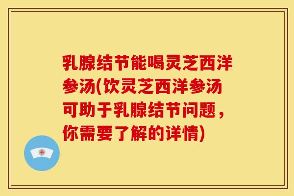 乳腺结节能喝灵芝西洋参汤(饮灵芝西洋参汤可助于乳腺结节问题,你需要了解的详情)