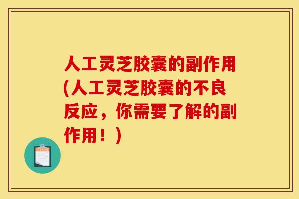 人工灵芝胶囊的副作用(人工灵芝胶囊的不良反应，你需要了解的副作用！)