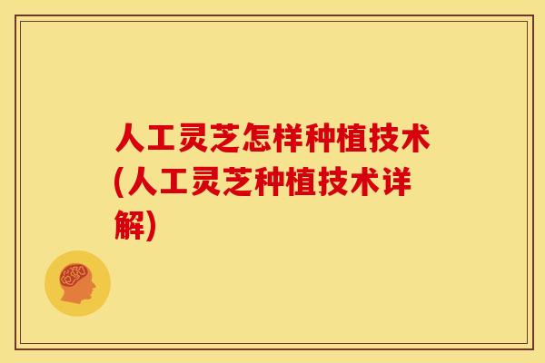 人工灵芝怎样种植技术(人工灵芝种植技术详解)