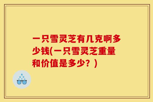 一只雪灵芝有几克啊多少钱(一只雪灵芝重量和价值是多少?)