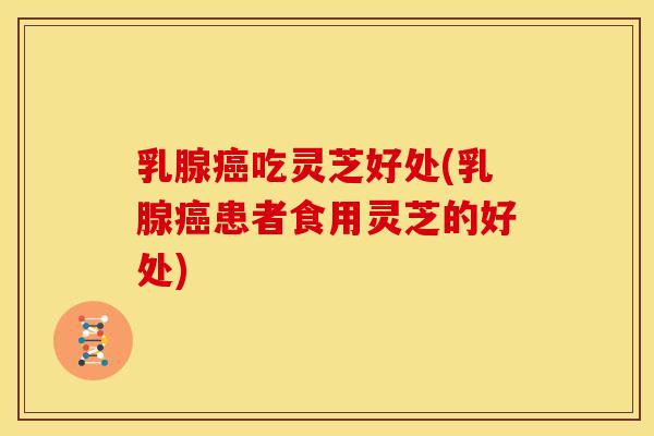 乳腺癌吃灵芝好处(乳腺癌患者食用灵芝的好处)