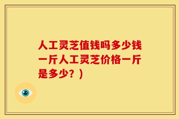 人工灵芝值钱吗多少钱一斤人工灵芝价格一斤是多少?)