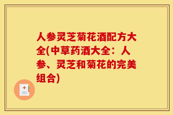 人参灵芝菊花酒配方大全(中草药酒大全：人参、灵芝和菊花的完美组合)