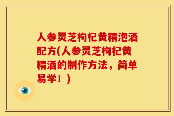 人参灵芝枸杞黄精泡酒配方(人参灵芝枸杞黄精酒的制作方法，简单易学！)