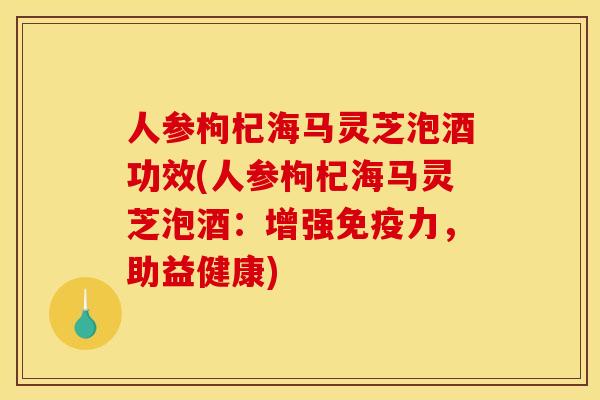 人参枸杞海马灵芝泡酒功效(人参枸杞海马灵芝泡酒:增强免疫力,助益健康)