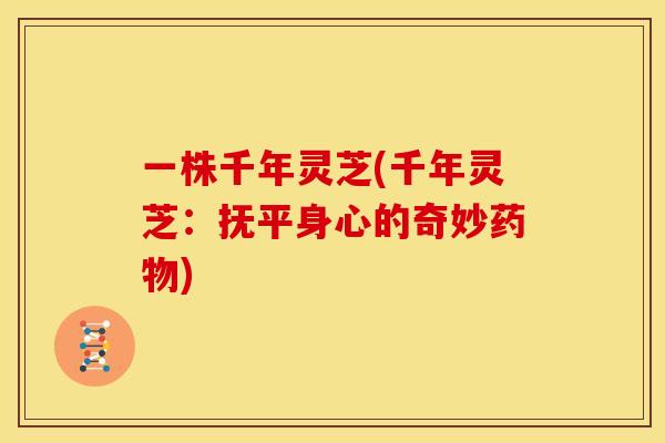 一株千年灵芝(千年灵芝：抚平身心的奇妙药物)