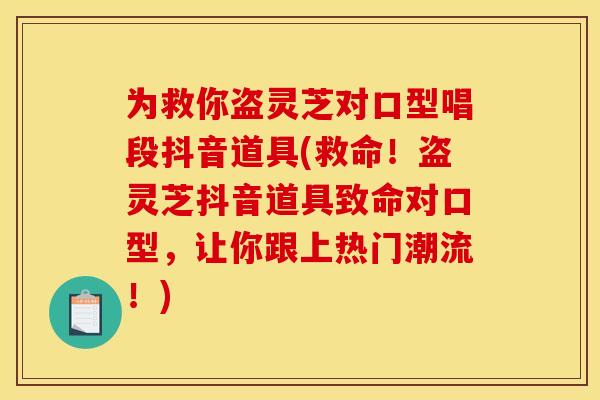 为救你盗灵芝对口型唱段抖音道具(救命!盗灵芝抖音道具致命对口型,让你跟上热门潮流!)