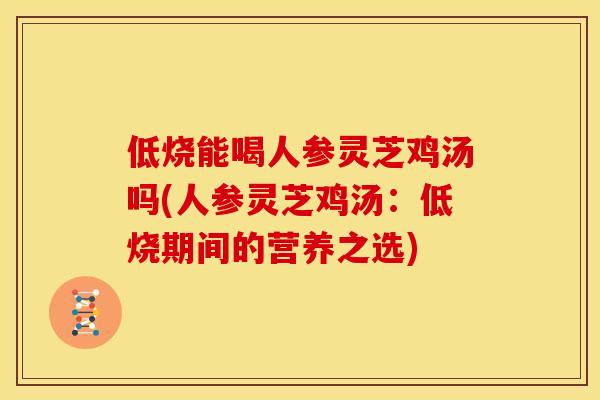 低烧能喝人参灵芝鸡汤吗(人参灵芝鸡汤:低烧期间的营养之选)