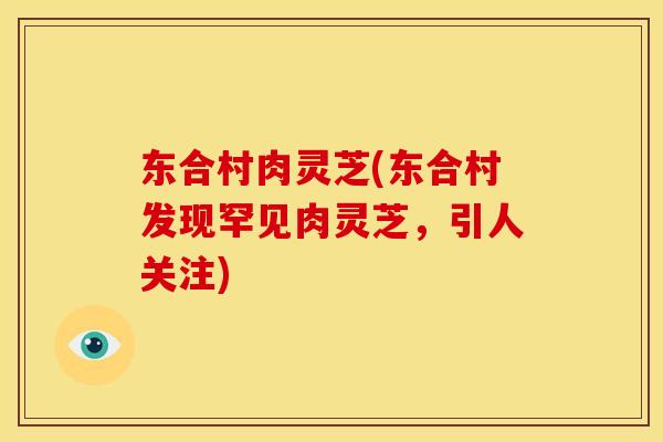 东合村肉灵芝(东合村发现罕见肉灵芝,引人关注)