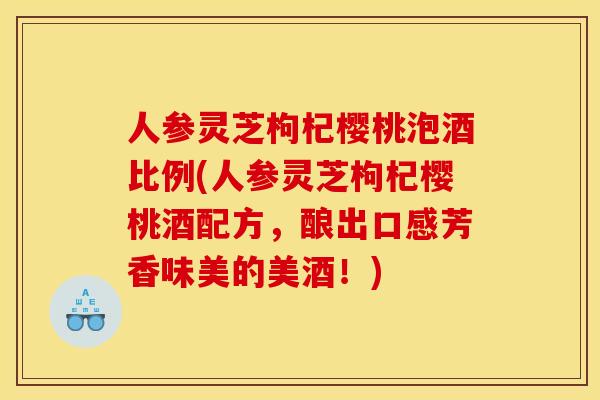 人参灵芝枸杞樱桃泡酒比例(人参灵芝枸杞樱桃酒配方,酿出口感芳香味美的美酒!)