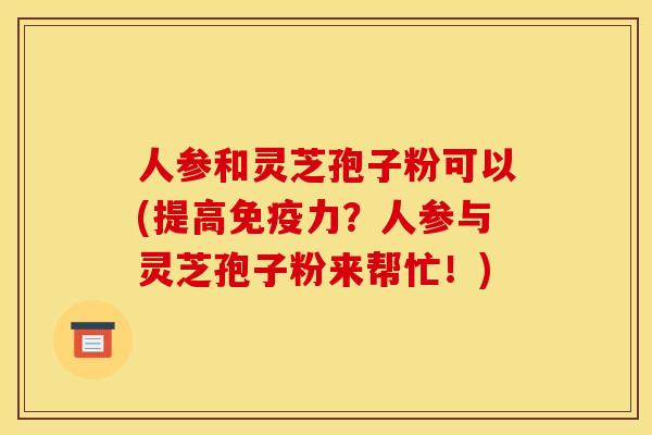 人参和灵芝孢子粉可以(提高免疫力？人参与灵芝孢子粉来帮忙！)