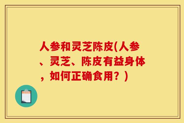 人参和灵芝陈皮(人参、灵芝、陈皮有益身体，如何正确食用？)