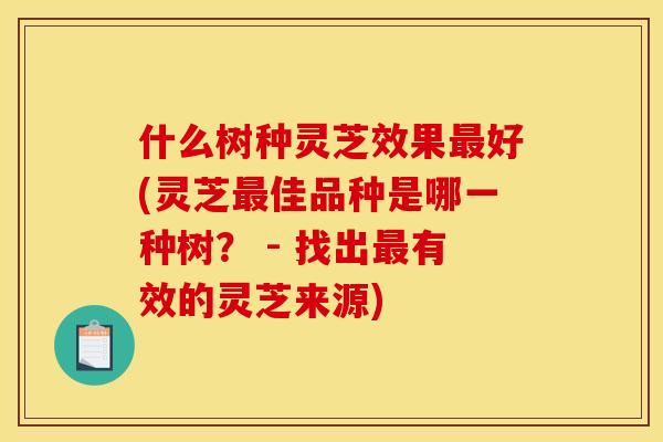 什么树种灵芝效果最好(灵芝最佳品种是哪一种树？ - 找出最有效的灵芝来源)
