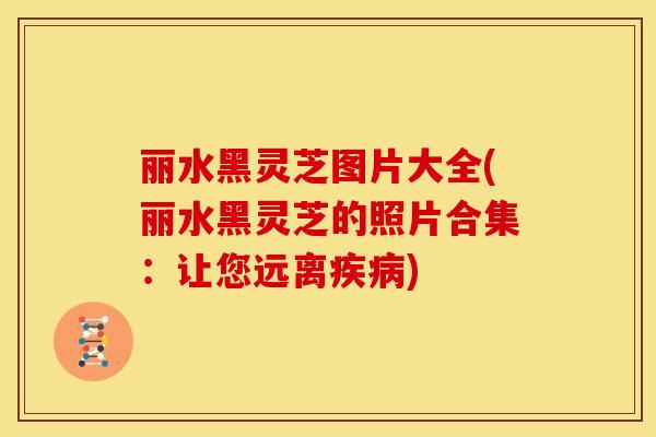 丽水黑灵芝图片大全(丽水黑灵芝的照片合集：让您远离疾病)