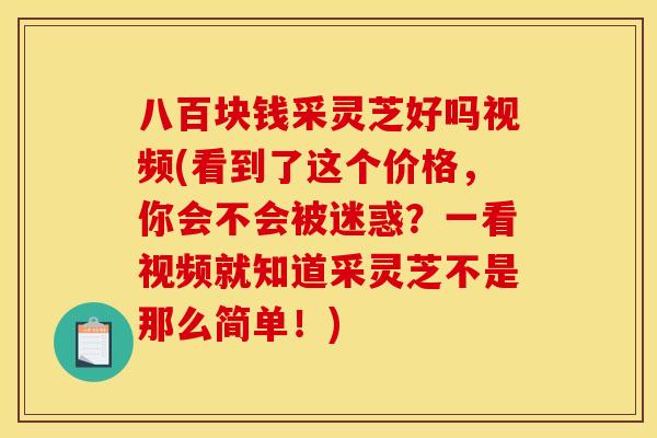 八百块钱采灵芝好吗视频(看到了这个价格,你会不会被迷惑?一看视频就知道采灵芝不是那么简单!)