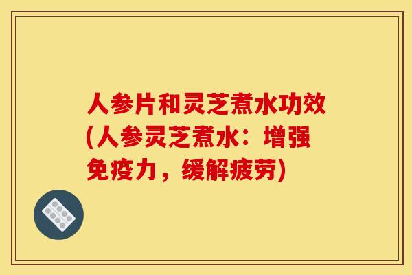 人参片和灵芝煮水功效(人参灵芝煮水:增强免疫力,缓解疲劳)