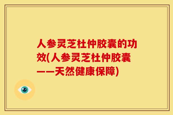人参灵芝杜仲胶囊的功效(人参灵芝杜仲胶囊——天然健康保障)
