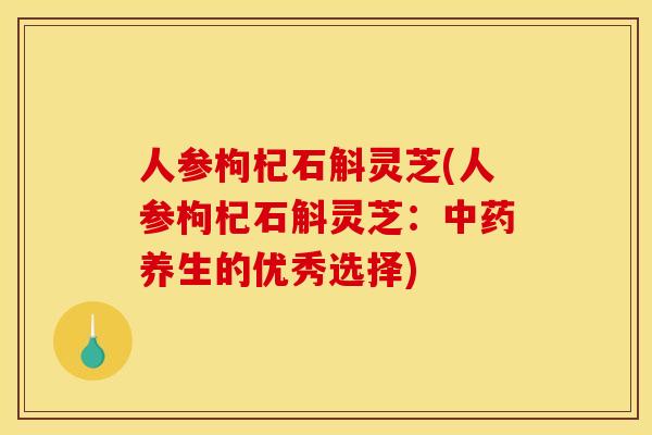 人参枸杞石斛灵芝(人参枸杞石斛灵芝：中药养生的优秀选择)