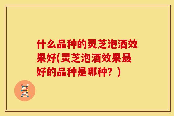 什么品种的灵芝泡酒效果好(灵芝泡酒效果最好的品种是哪种？)