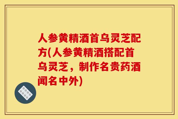 人参黄精酒首乌灵芝配方(人参黄精酒搭配首乌灵芝,制作名贵药酒闻名中外)