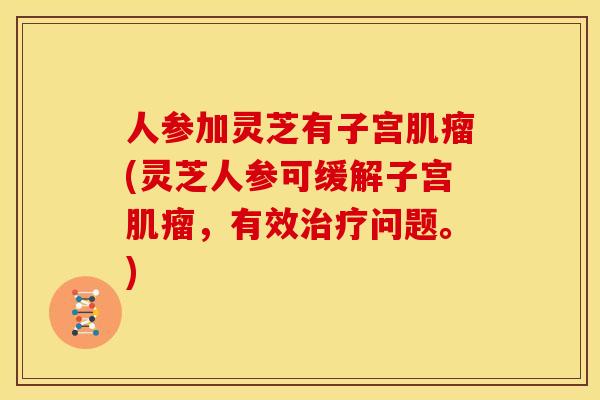 人参加灵芝有子宫肌瘤(灵芝人参可缓解子宫肌瘤,有效治疗问题。)