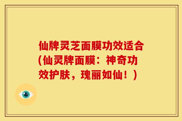 仙牌灵芝面膜功效适合(仙灵牌面膜:神奇功效护肤,瑰丽如仙!)