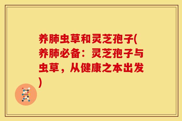养肺虫草和灵芝孢子(养肺必备:灵芝孢子与虫草,从健康之本出发)