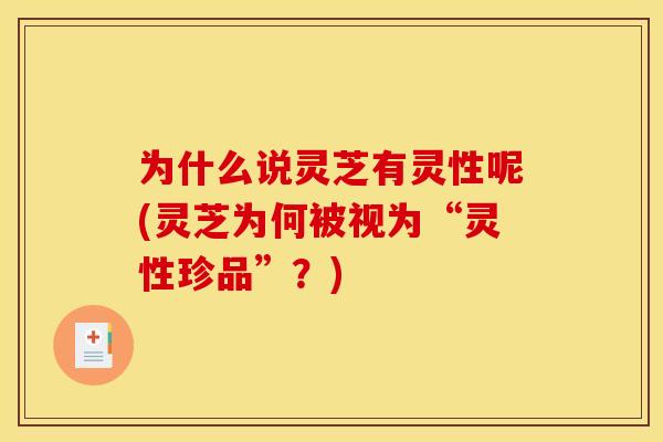 为什么说灵芝有灵性呢(灵芝为何被视为“灵性珍品”?)