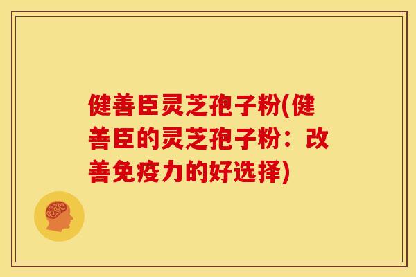 健善臣灵芝孢子粉(健善臣的灵芝孢子粉:改善免疫力的好选择)