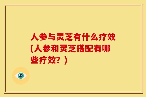 人参与灵芝有什么疗效(人参和灵芝搭配有哪些疗效？)